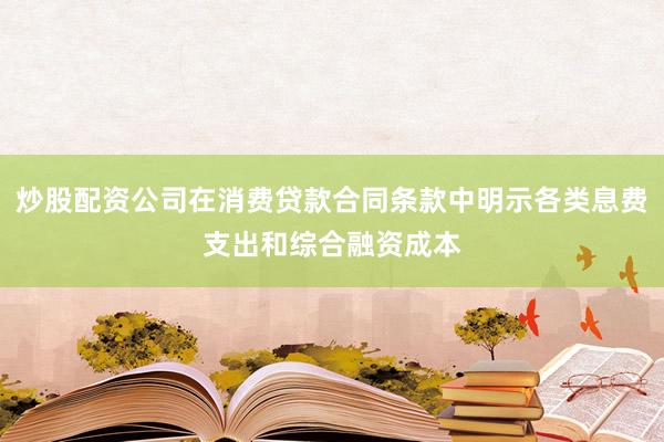炒股配资公司在消费贷款合同条款中明示各类息费支出和综合融资成本