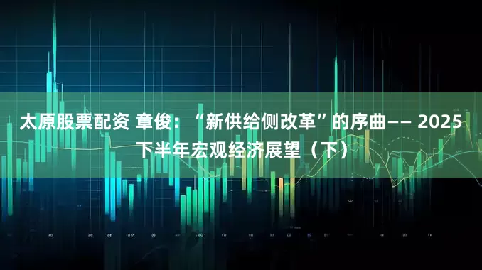 太原股票配资 章俊：“新供给侧改革”的序曲—— 2025下半年宏观经济展望（下）