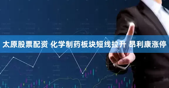 太原股票配资 化学制药板块短线拉升 昂利康涨停