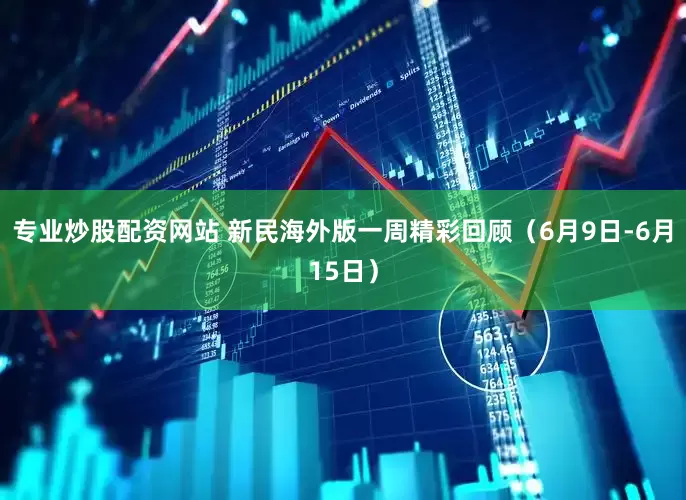 专业炒股配资网站 新民海外版一周精彩回顾（6月9日-6月15日）
