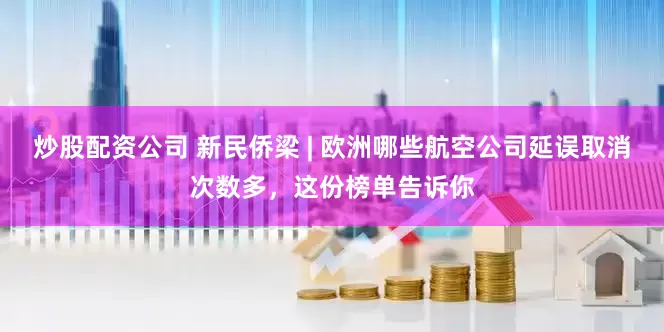 炒股配资公司 新民侨梁 | 欧洲哪些航空公司延误取消次数多，这份榜单告诉你