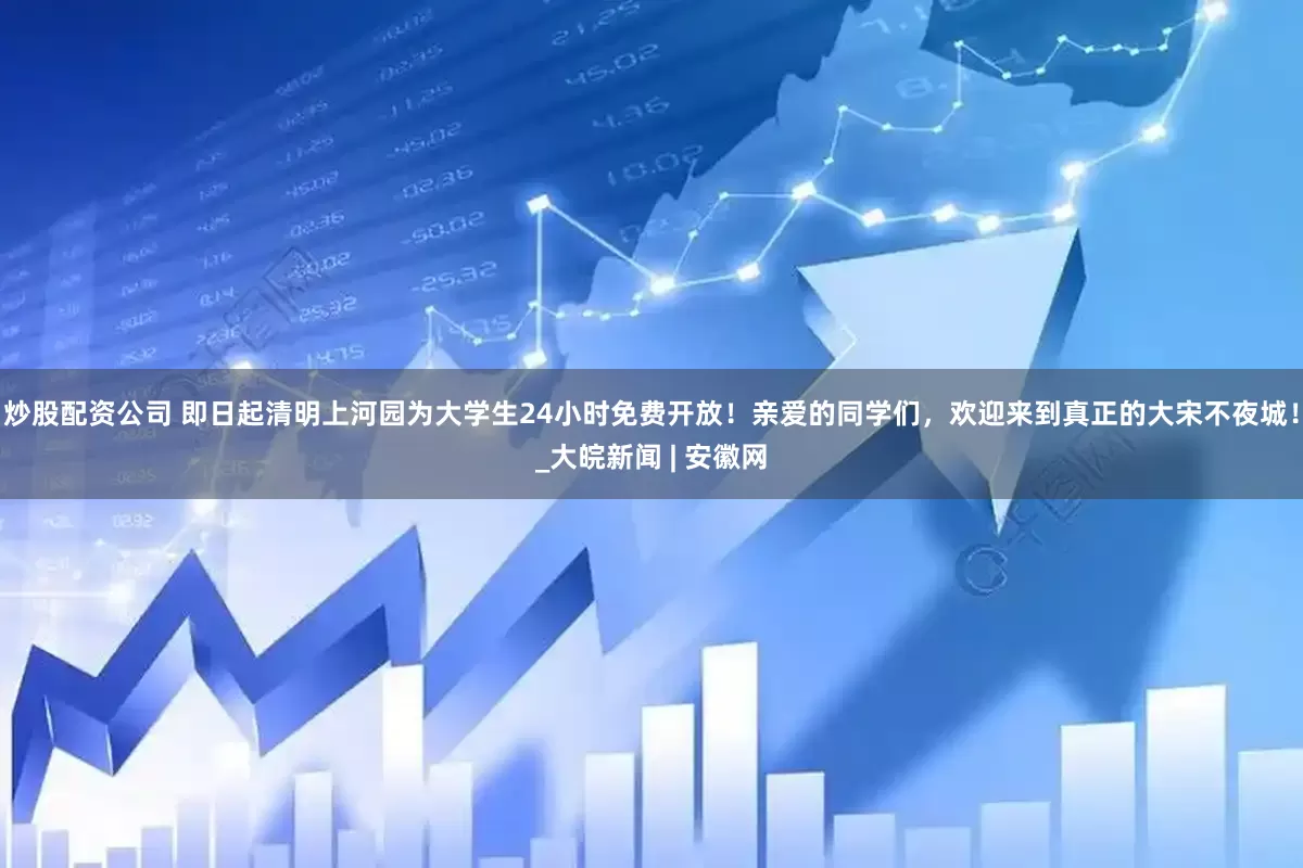 炒股配资公司 即日起清明上河园为大学生24小时免费开放！亲爱的同学们，欢迎来到真正的大宋不夜城！_大皖新闻 | 安徽网