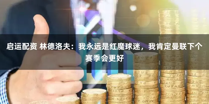 启运配资 林德洛夫：我永远是红魔球迷，我肯定曼联下个赛季会更好