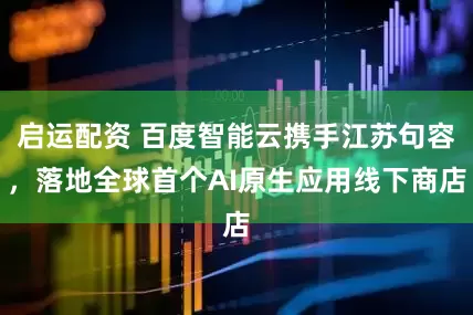 启运配资 百度智能云携手江苏句容，落地全球首个AI原生应用线下商店