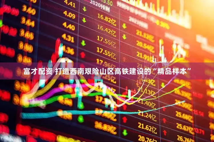 富才配资 打造西南艰险山区高铁建设的“精品样本”