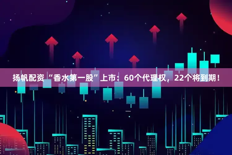 扬帆配资 “香水第一股”上市：60个代理权，22个将到期！