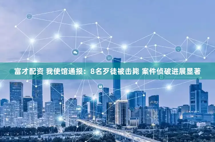 富才配资 我使馆通报：8名歹徒被击毙 案件侦破进展显著