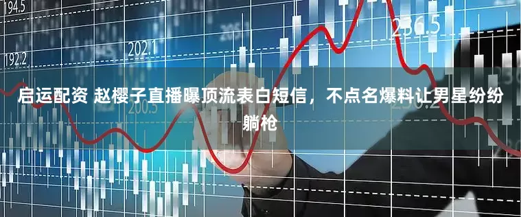 启运配资 赵樱子直播曝顶流表白短信，不点名爆料让男星纷纷躺枪