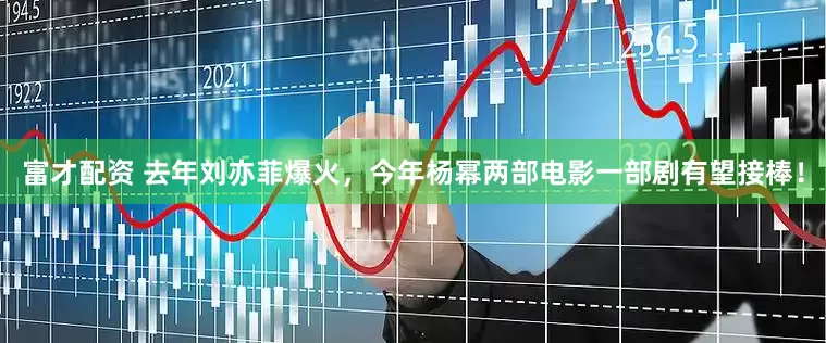 富才配资 去年刘亦菲爆火，今年杨幂两部电影一部剧有望接棒！
