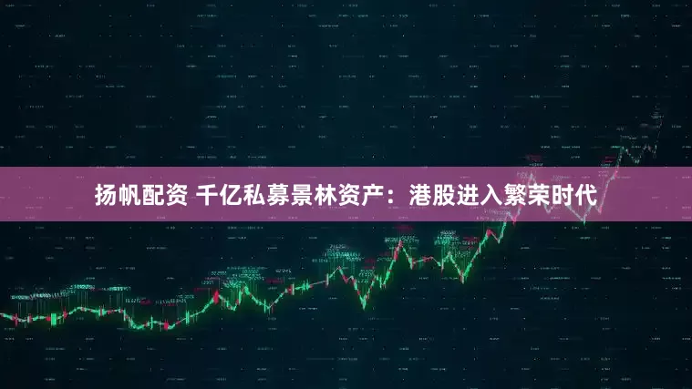 扬帆配资 千亿私募景林资产：港股进入繁荣时代