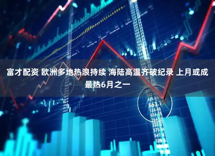 富才配资 欧洲多地热浪持续 海陆高温齐破纪录 上月或成最热6月之一
