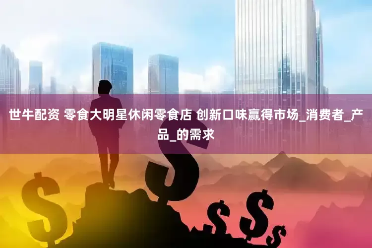 世牛配资 零食大明星休闲零食店 创新口味赢得市场_消费者_产品_的需求