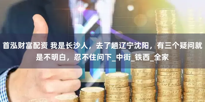 首泓财富配资 我是长沙人，去了趟辽宁沈阳，有三个疑问就是不明白，忍不住问下_中街_铁西_全家