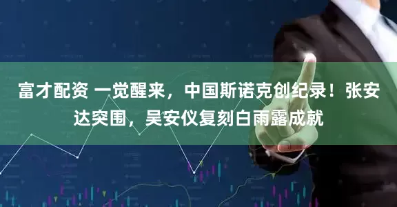 富才配资 一觉醒来，中国斯诺克创纪录！张安达突围，吴安仪复刻白雨露成就
