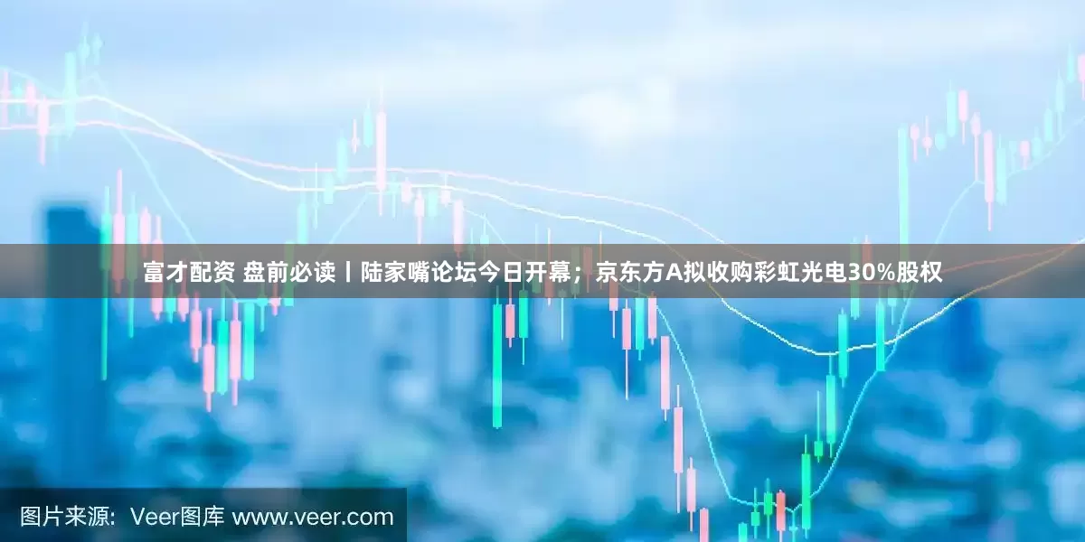 富才配资 盘前必读丨陆家嘴论坛今日开幕；京东方A拟收购彩虹光电30%股权