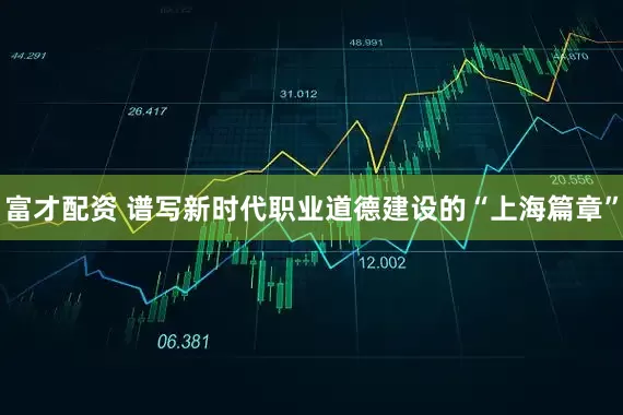 富才配资 谱写新时代职业道德建设的“上海篇章”