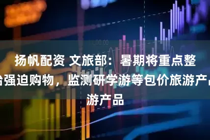 扬帆配资 文旅部：暑期将重点整治强迫购物，监测研学游等包价旅游产品