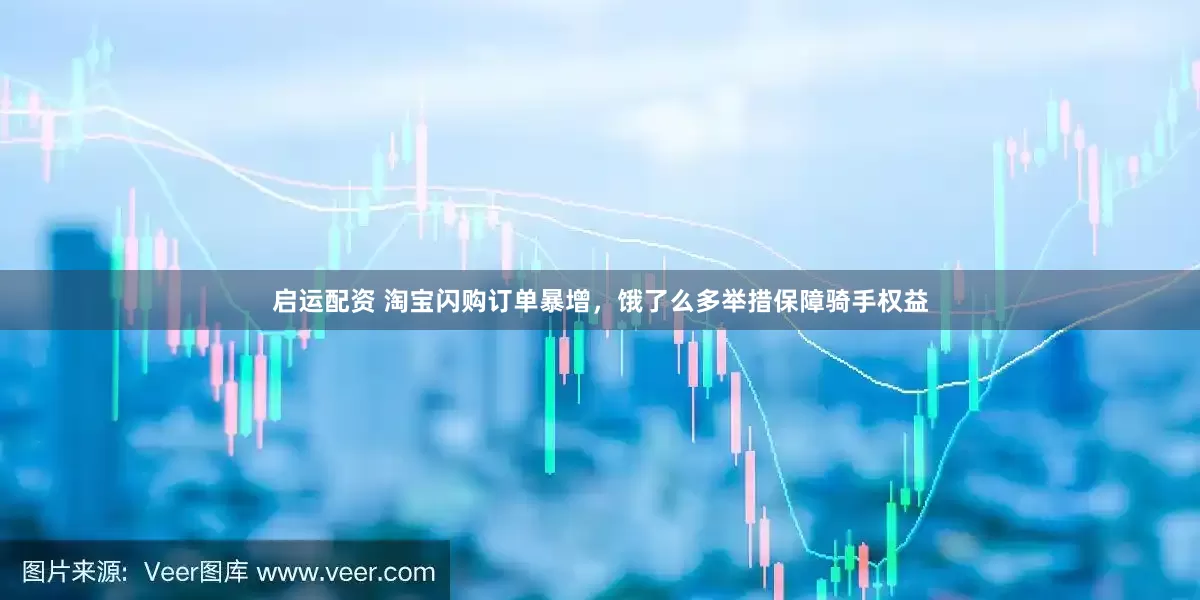 启运配资 淘宝闪购订单暴增，饿了么多举措保障骑手权益