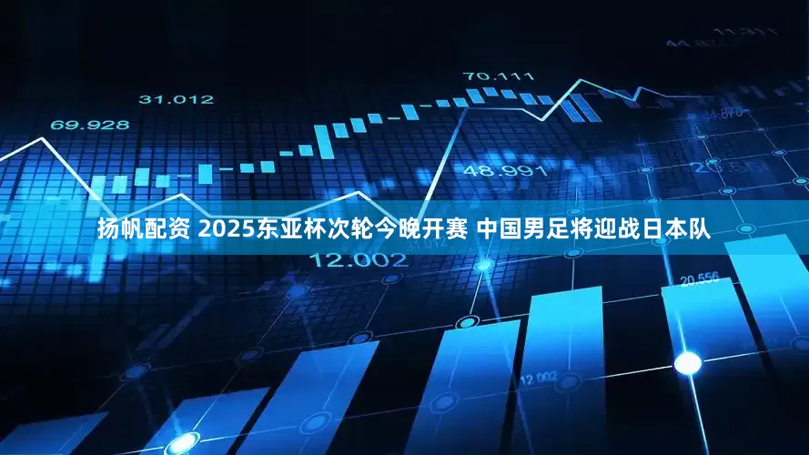 扬帆配资 2025东亚杯次轮今晚开赛 中国男足将迎战日本队