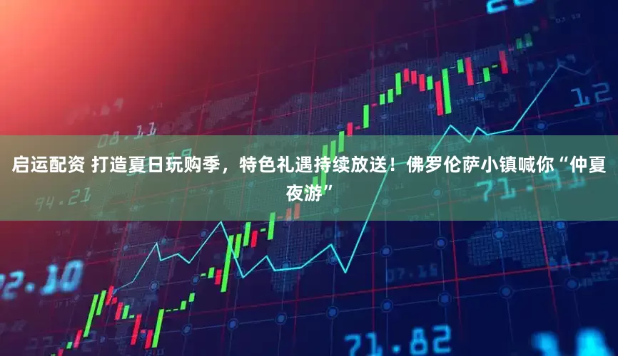 启运配资 打造夏日玩购季，特色礼遇持续放送！佛罗伦萨小镇喊你“仲夏夜游”