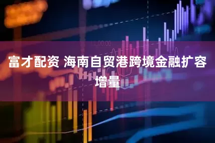富才配资 海南自贸港跨境金融扩容增量