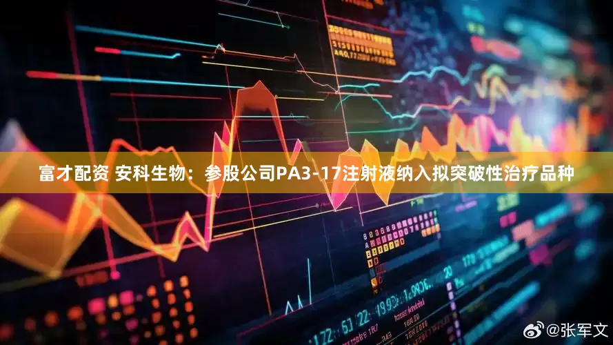 富才配资 安科生物：参股公司PA3-17注射液纳入拟突破性治疗品种
