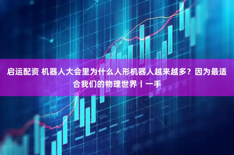 启运配资 机器人大会里为什么人形机器人越来越多?因为最适合我们的物理世界丨一手
