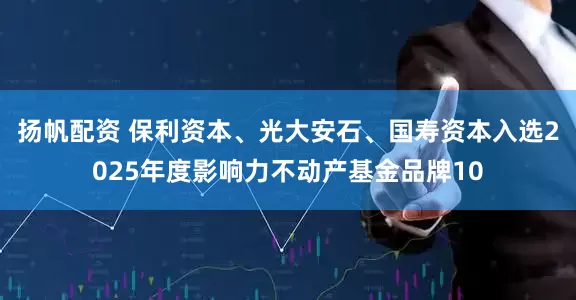 扬帆配资 保利资本、光大安石、国寿资本入选2025年度影响力不动产基金品牌10