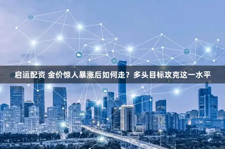 启运配资 金价惊人暴涨后如何走？多头目标攻克这一水平