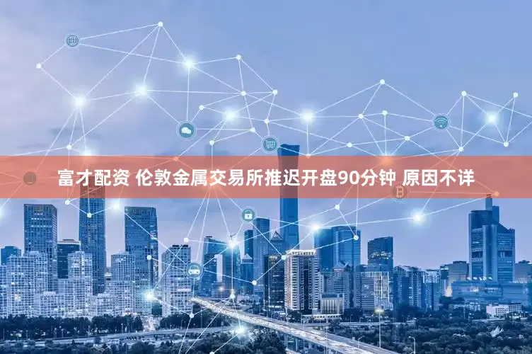 富才配资 伦敦金属交易所推迟开盘90分钟 原因不详
