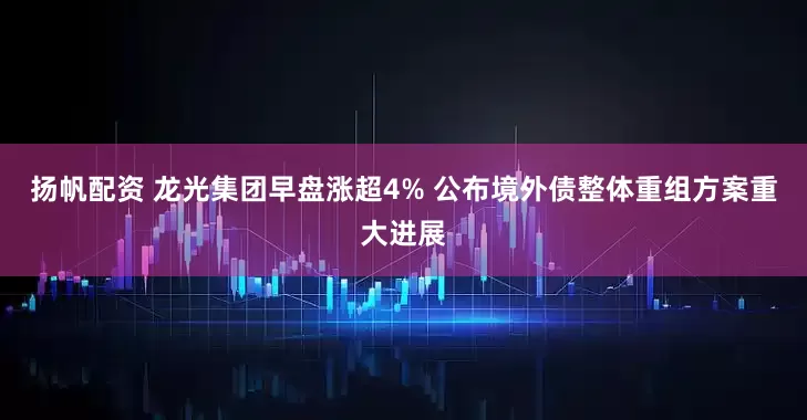 扬帆配资 龙光集团早盘涨超4% 公布境外债整体重组方案重大进展