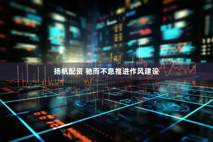 扬帆配资 驰而不息推进作风建设