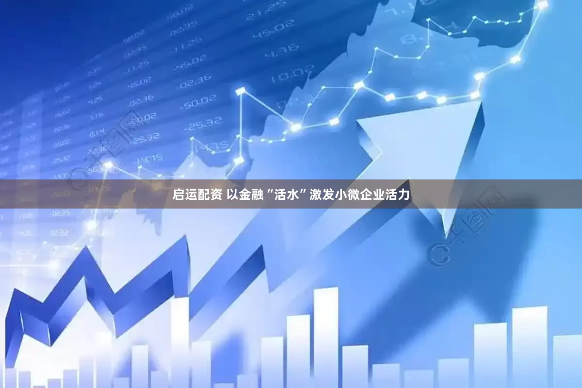 启运配资 以金融“活水”激发小微企业活力