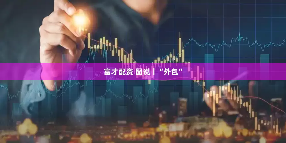 富才配资 图说丨“外包”