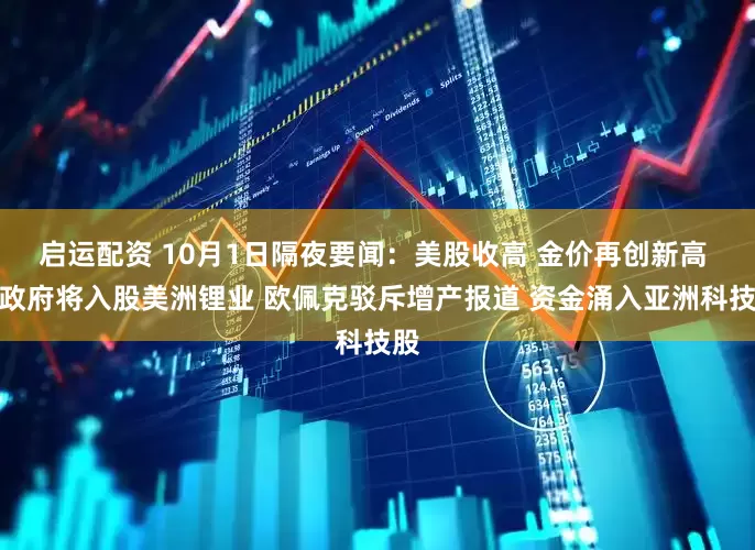 启运配资 10月1日隔夜要闻：美股收高 金价再创新高 美政府将入股美洲锂业 欧佩克驳斥增产报道 资金涌入亚洲科技股