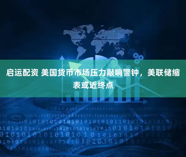 启运配资 美国货币市场压力敲响警钟，美联储缩表或近终点
