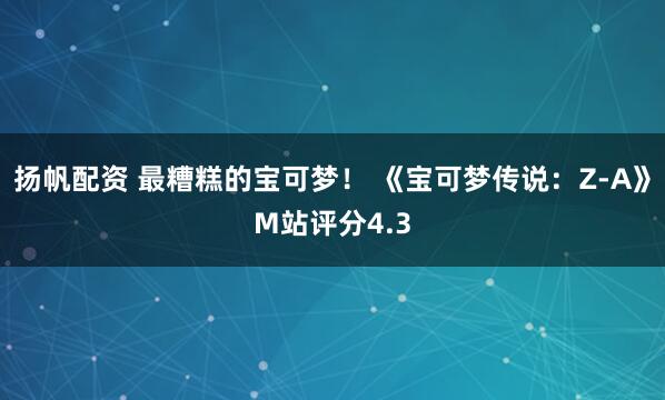 扬帆配资 最糟糕的宝可梦！ 《宝可梦传说：Z-A》M站评分4.3