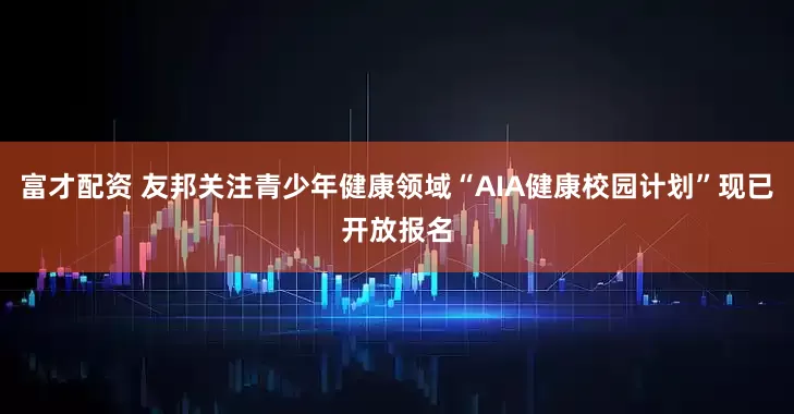 富才配资 友邦关注青少年健康领域“AIA健康校园计划”现已开放报名
