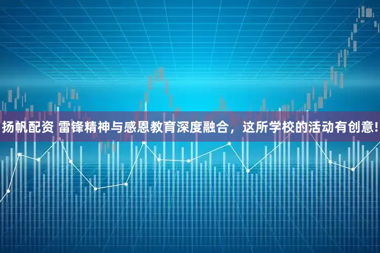 扬帆配资 雷锋精神与感恩教育深度融合,这所学校的活动有创意!