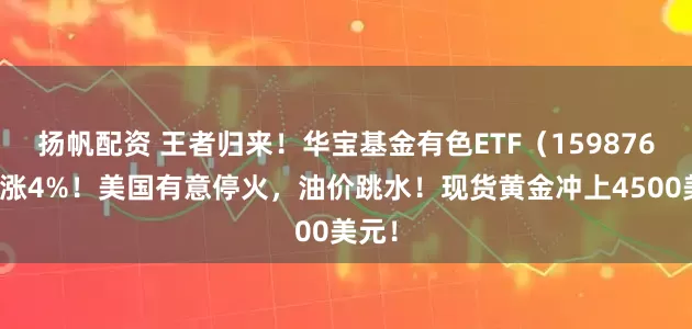 扬帆配资 王者归来！华宝基金有色ETF（159876）再涨4%！美国有意停火，油价跳水！现货黄金冲上4500美元！