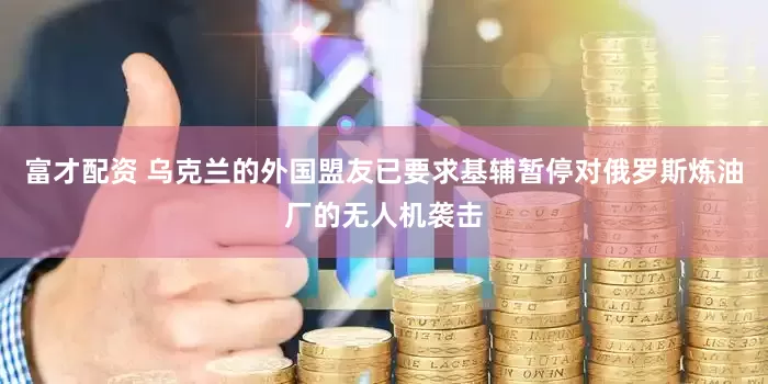 富才配资 乌克兰的外国盟友已要求基辅暂停对俄罗斯炼油厂的无人机袭击