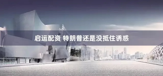 启运配资 特朗普还是没抵住诱惑