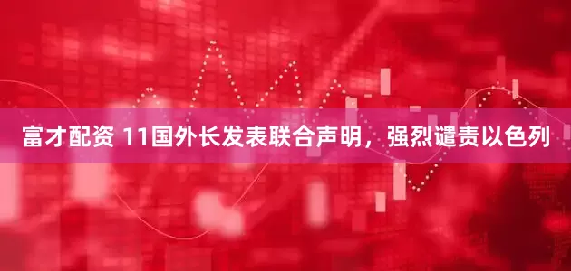 富才配资 11国外长发表联合声明，强烈谴责以色列