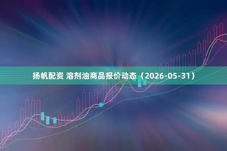 扬帆配资 溶剂油商品报价动态（2026-05-31）