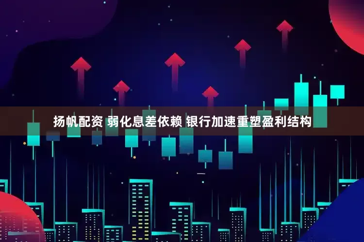 扬帆配资 弱化息差依赖 银行加速重塑盈利结构