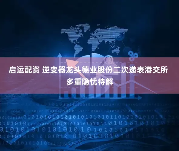 启运配资 逆变器龙头德业股份二次递表港交所 多重隐忧待解