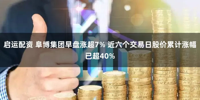 启运配资 阜博集团早盘涨超7% 近六个交易日股价累计涨幅已超40%