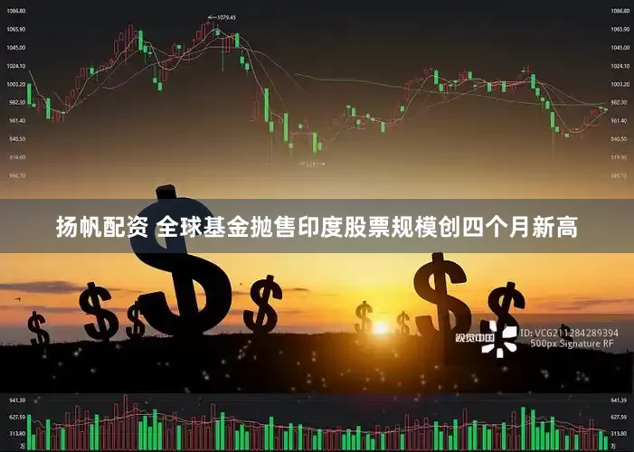 扬帆配资 全球基金抛售印度股票规模创四个月新高